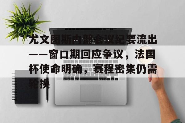 lol中国总决赛-关于尤文图斯内部会议纪要流出——窗口期回应争议，法国杯使命明确，赛程密集仍需轮换的信息
